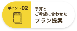 ポイント02 予算と ご希望に合わせた プラン提案