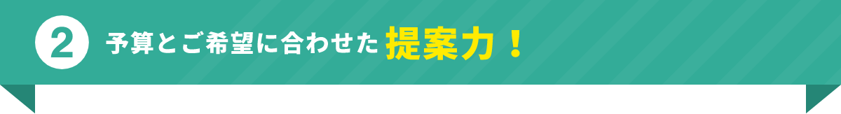 予算とご希望に合わせた提案力！